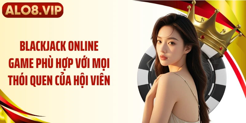 Blackjack online game phù hợp với mọi thói quen của hội viên