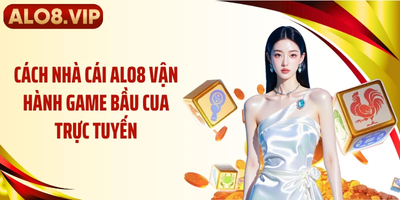 Cách nhà cái ALO8 vận hành game bầu cua trực tuyến