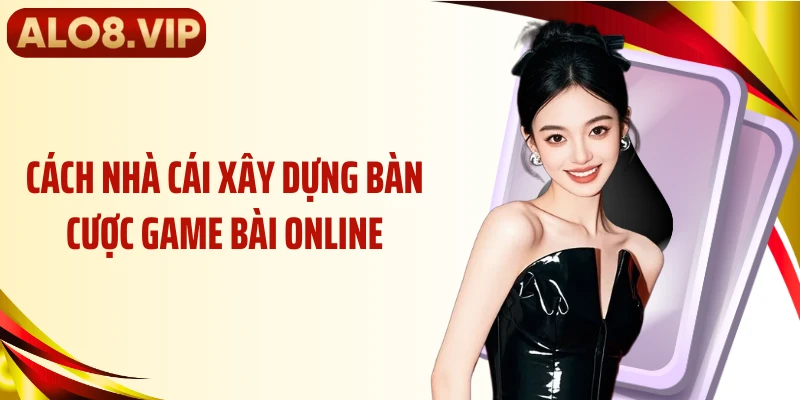 Cách nhà cái xây dựng bàn cược game bài online