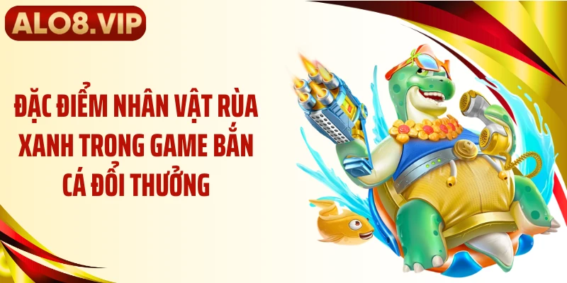 Đặc điểm nhân vật rùa xanh trong bắn cá đổi thưởng