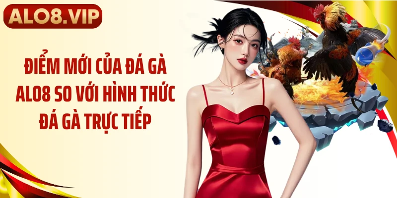 Điểm mới của đá gà ALO8 so với hình thức đá gà trực tiếp