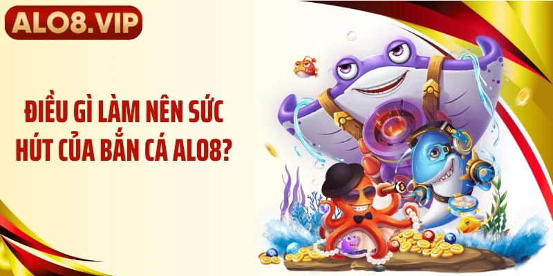 Điều gì làm nên sức hút của bắn cá ALO8?