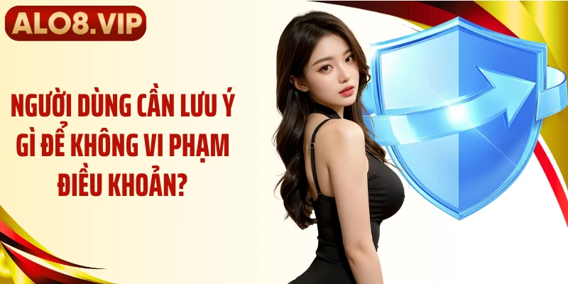 Người dùng cần lưu ý gì để không vi phạm điều khoản?