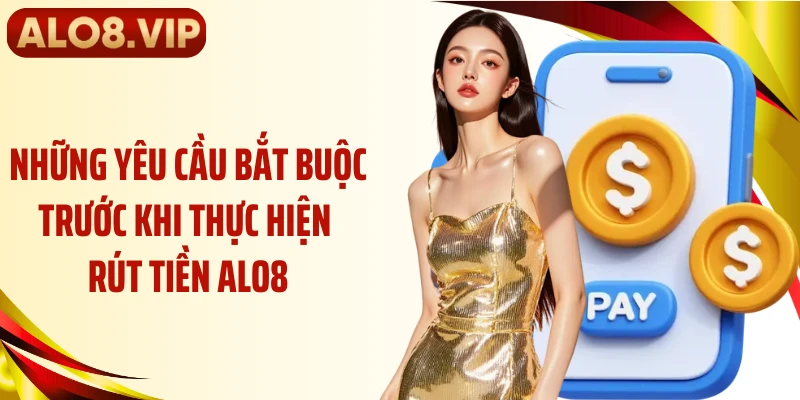 Những yêu cầu bắt buộc trước khi thực hiện rút tiền ALO8