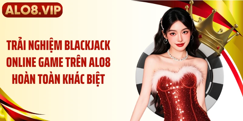 Trải nghiệm blackjack online game trên ALO8 hoàn toàn khác biệt
